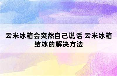 云米冰箱会突然自己说话 云米冰箱结冰的解决方法